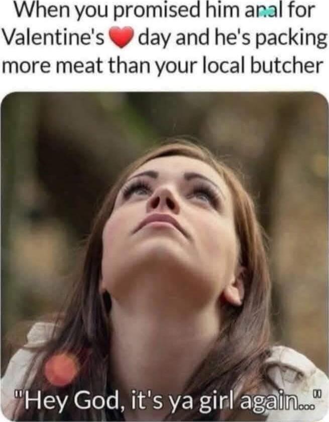 When you promised Valentines day and hes packing more meat than your local butcher a Iey God its ya girlag