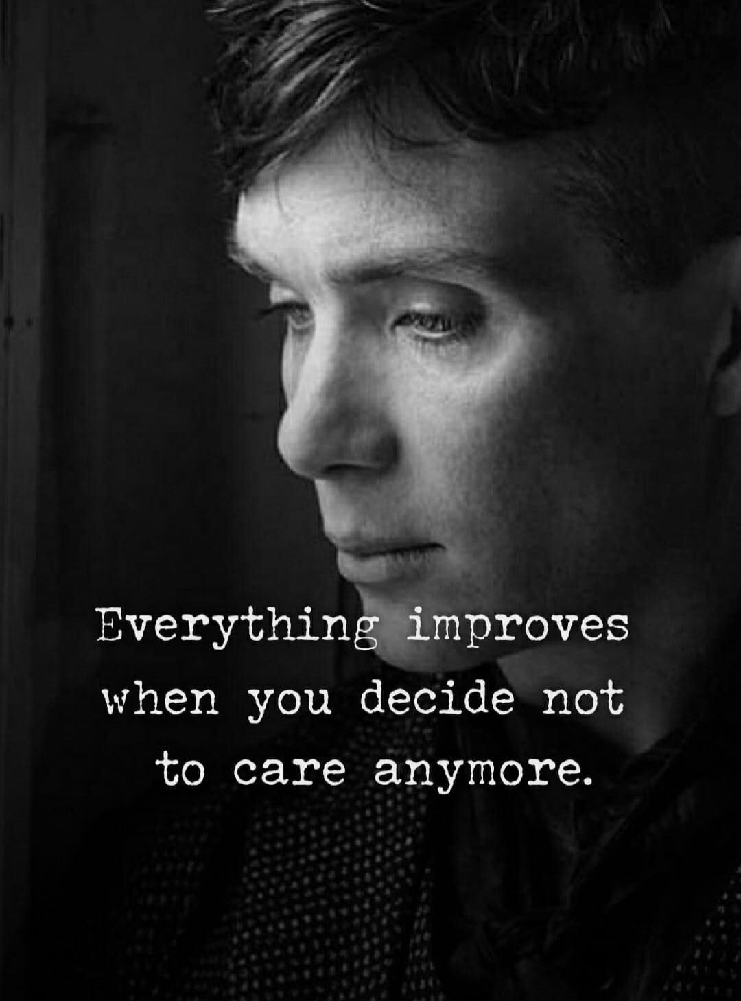 Everything improves when you decide not to care anymore.