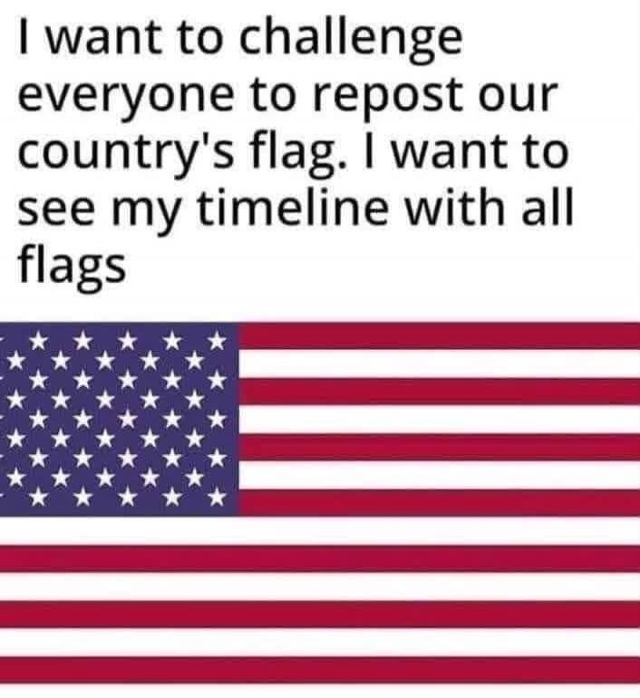 I want to challenge everyone to repost our country's flag. I want to see my timeline with all flags