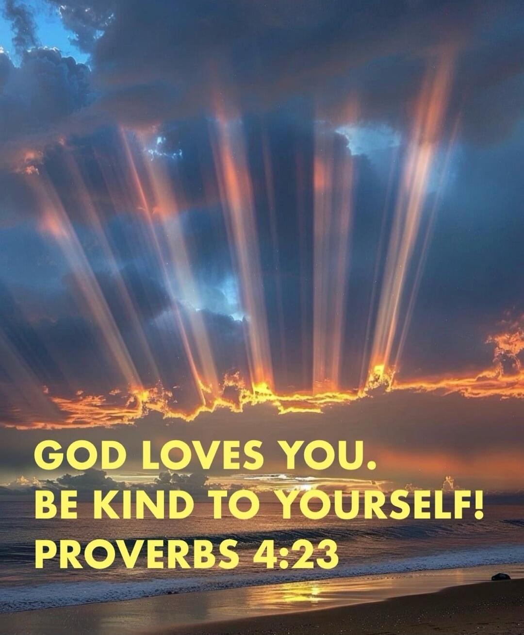 GOD LOVES YOU. BE KIND TO YOURSELF! PROVERBS 4:23