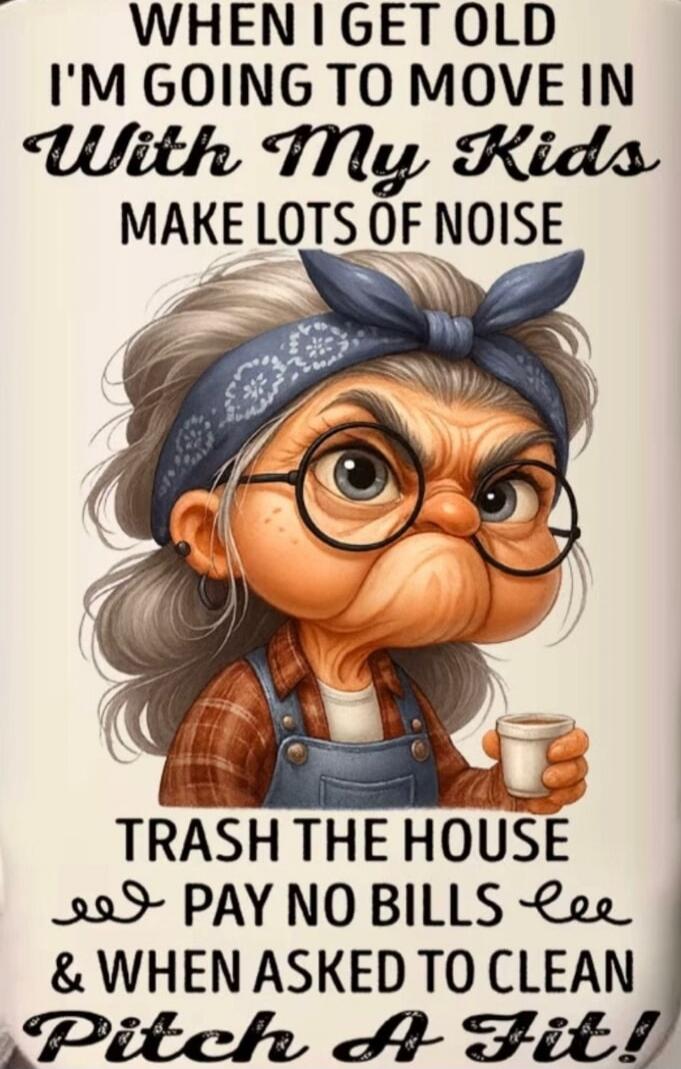 WHEN I GET OLD I'M GOING TO MOVE IN With My Kids MAKE LOTS OF NOISE TRASH THE HOUSE PAY NO BILLS & WHEN ASKED TO CLEAN Pitch A Fit!
