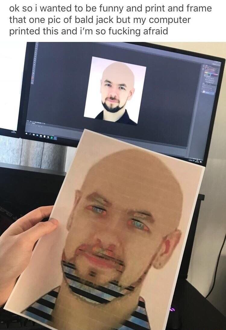 ok so i wanted to be funny and print and frame that one pic of bald jack but my computer printed this and im so fucking afraid