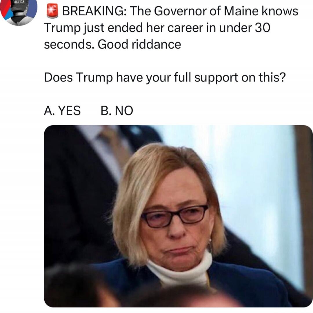 BREAKING: The Governor of Maine knows Trump just ended her career in under 30 seconds. Good riddance

Does Trump have your full support on this?

A. YES  B. NO