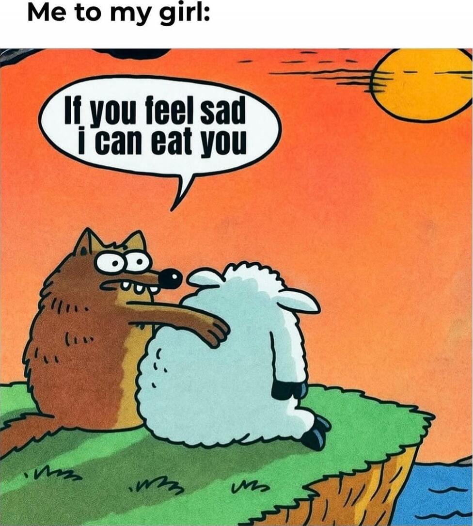 Me to my girl: If you feel sad i can eat you