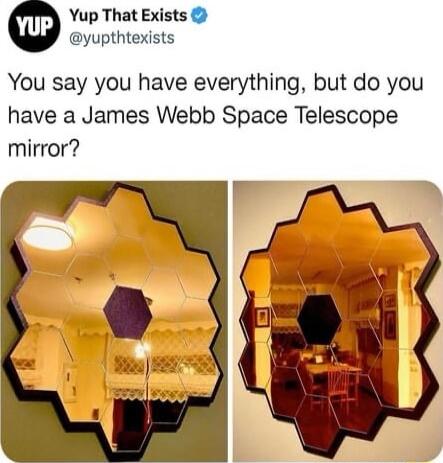 Yup That Exists yupthtexists You say you have everything but do you have a James Webb Space Telescope mirror