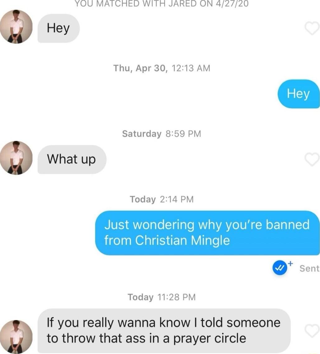 TOU MATCHED WITH JARED UN 42420 v Thu Apr 30 1213 AM Saturday 859 PM o What up Today 214 PM vondering ure banned hristian N Today 1128 PM If you really wanna know told someone o to throw that ass in a prayer circle