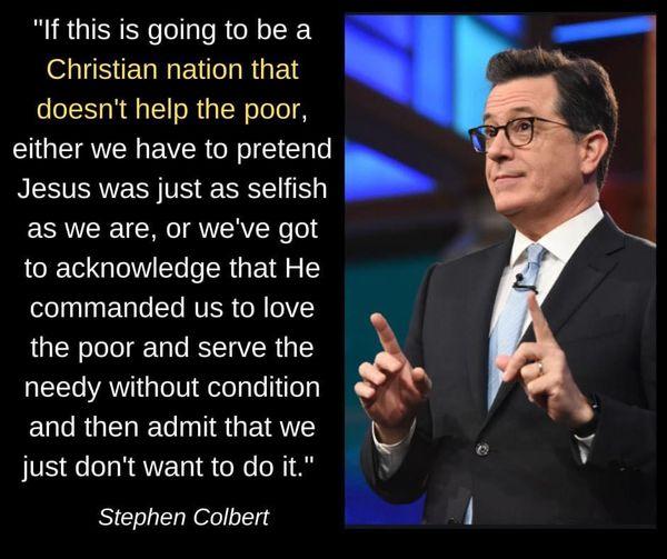 If this is going to be a Christian nation that doesnt help the poor either we have to pretend Jesus was just as selfish as we are or weve got to acknowledge that He el Yo T RVER o 0V the poor and serve the needy without condition and then admit that we just dont want to do it Stephen Colbert