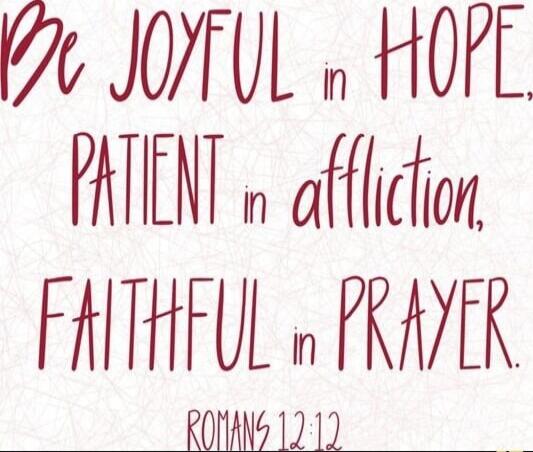 Be joyful in hope, patient in affliction, faithful in prayer. Romans 12:12