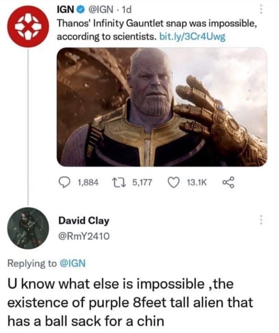 IGN IGN 1d Thanos Infinity Gauntlet snap was impossible according to scientists bitly3CrdUwg O 1884 Y 5177 Q 1BIK oL David Clay RmY2410 Replying to IGN U know what else is impossible the existence of purple 8feet tall alien that has a ball sack for a chin