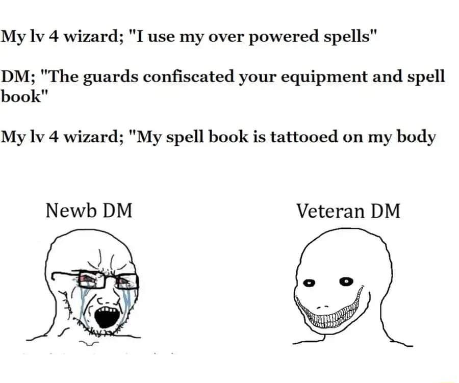 My Iv 4 wizard I use my over powered spells DM The guards confiscated your equipment and spell book My Iv 4 wizard My spell book is tattooed on my body Newb DM Veteran DM L