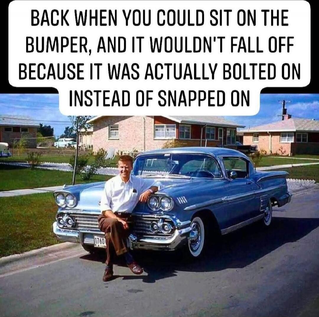 BACK WHEN YOU COULD SIT ON THE BUMPER, AND IT WOULDN'T FALL OFF BECAUSE IT WAS ACTUALLY BOLTED ON INSTEAD OF SNAPPED ON