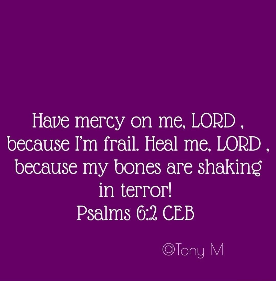 Have mercy on me, LORD, because I’m frail. Heal me, LORD, because my bones are shaking in terror! Psalms 6:2 CEB