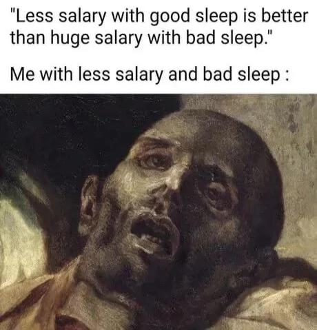 Less salary with good sleep is better than huge salary with bad sleep Me with less salary and bad sleep