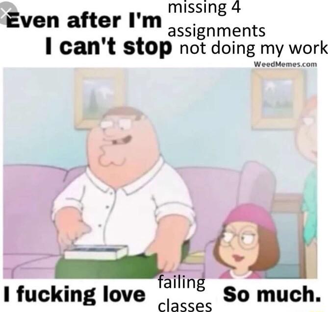 missing 4 v Even after Im assignments 1 cant stop not doing my work WeodMemes com e 1 fucking love il So much