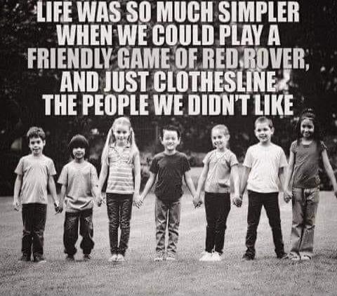 LIFE WAS SO MUCH SIMPLER WHEN WE COULD PLAY A FRIENDLY GAME OF RED ROVER, AND JUST CLOTHESLINE THE PEOPLE WE DIDN'T LIKE
