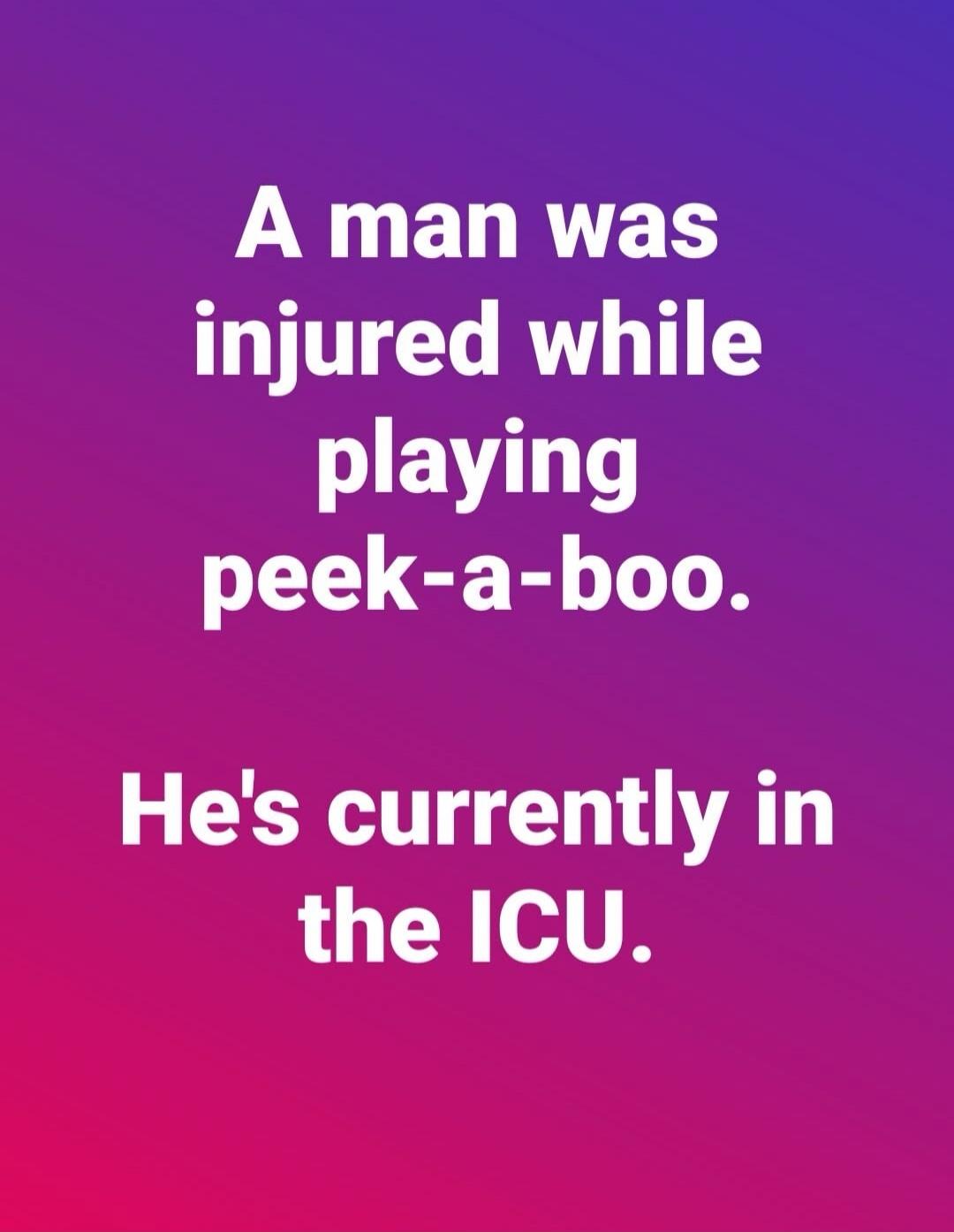 A man was injured while playing peek-a-boo. He's currently in the ICU.
