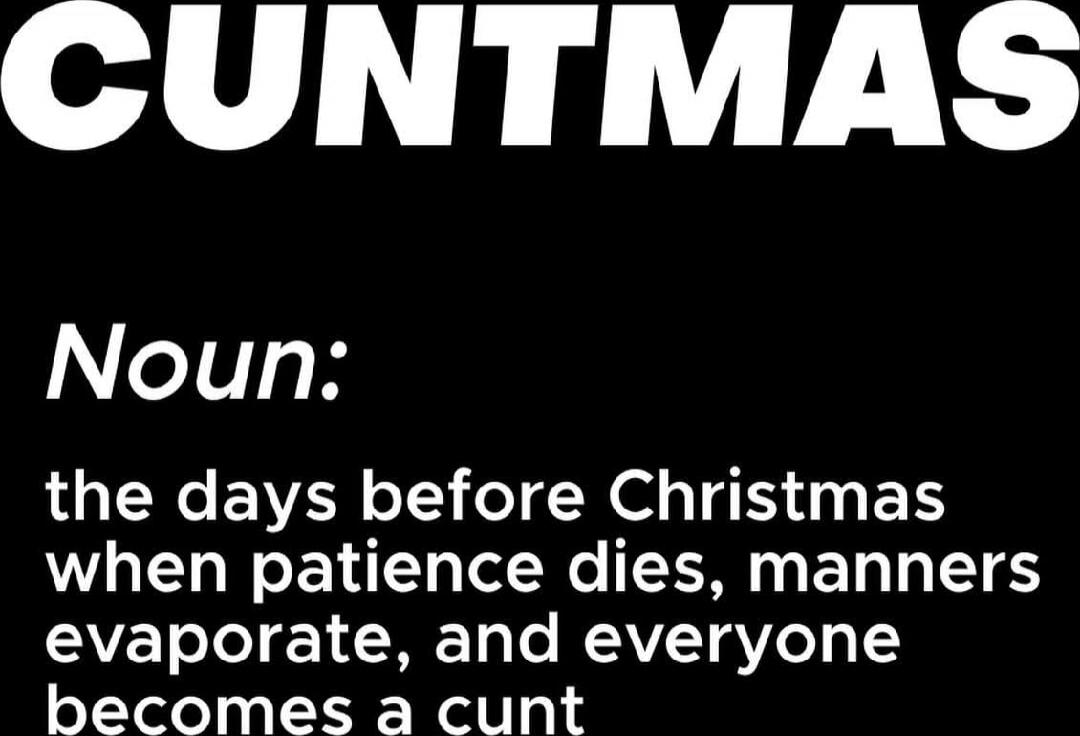 CUNTMAS
Noun:
the days before Christmas when patience dies, manners evaporate, and everyone becomes a cunt