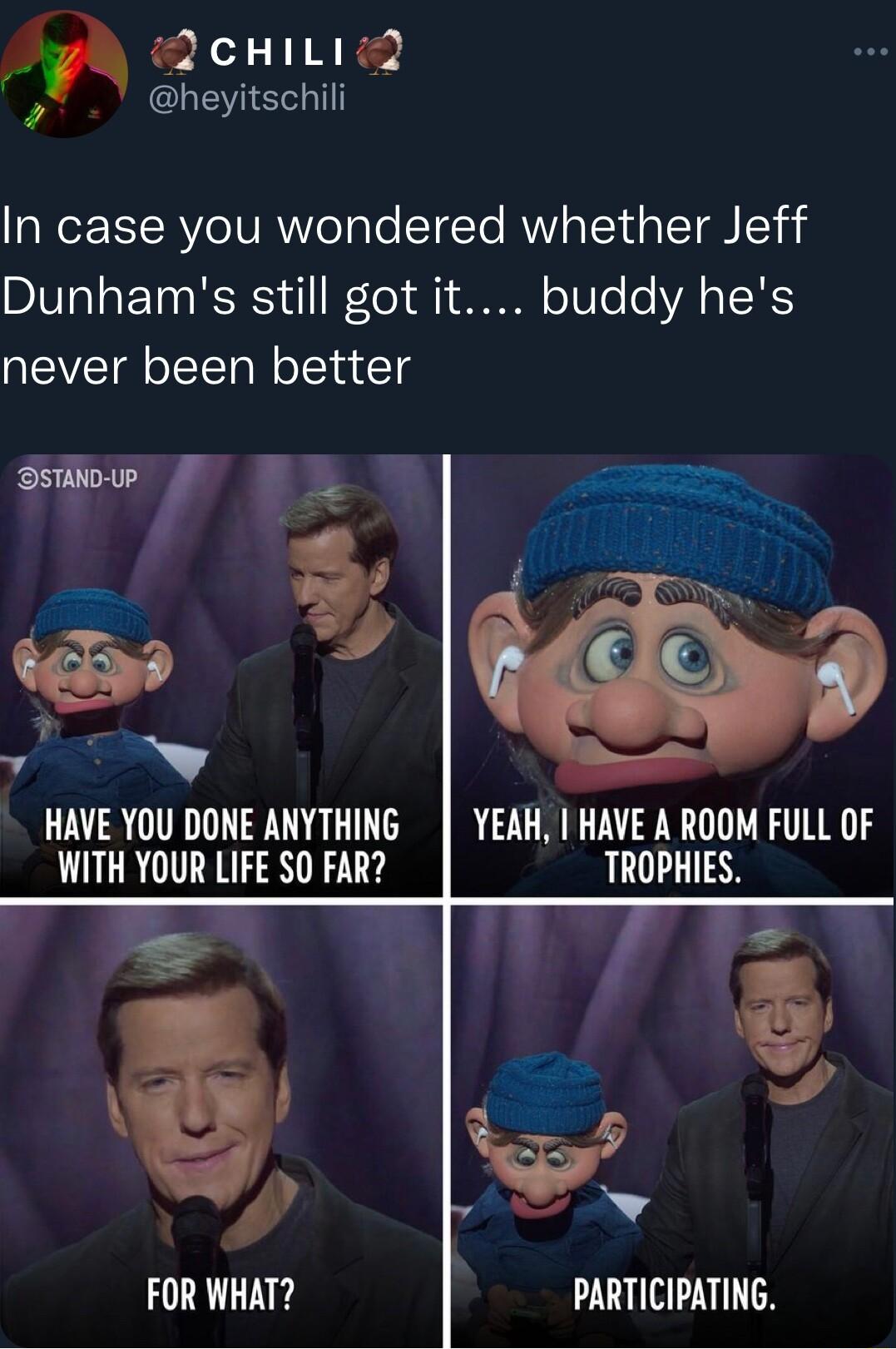 la AcHIL heyitschili In case you wondered whether Jeff Dunhams still got it buddy hes never been better swe g PR HAVE YOU DONE ANYTHING WITH YOUR LIFE SO FAR 4 FOR WHAT PARTICIPATING