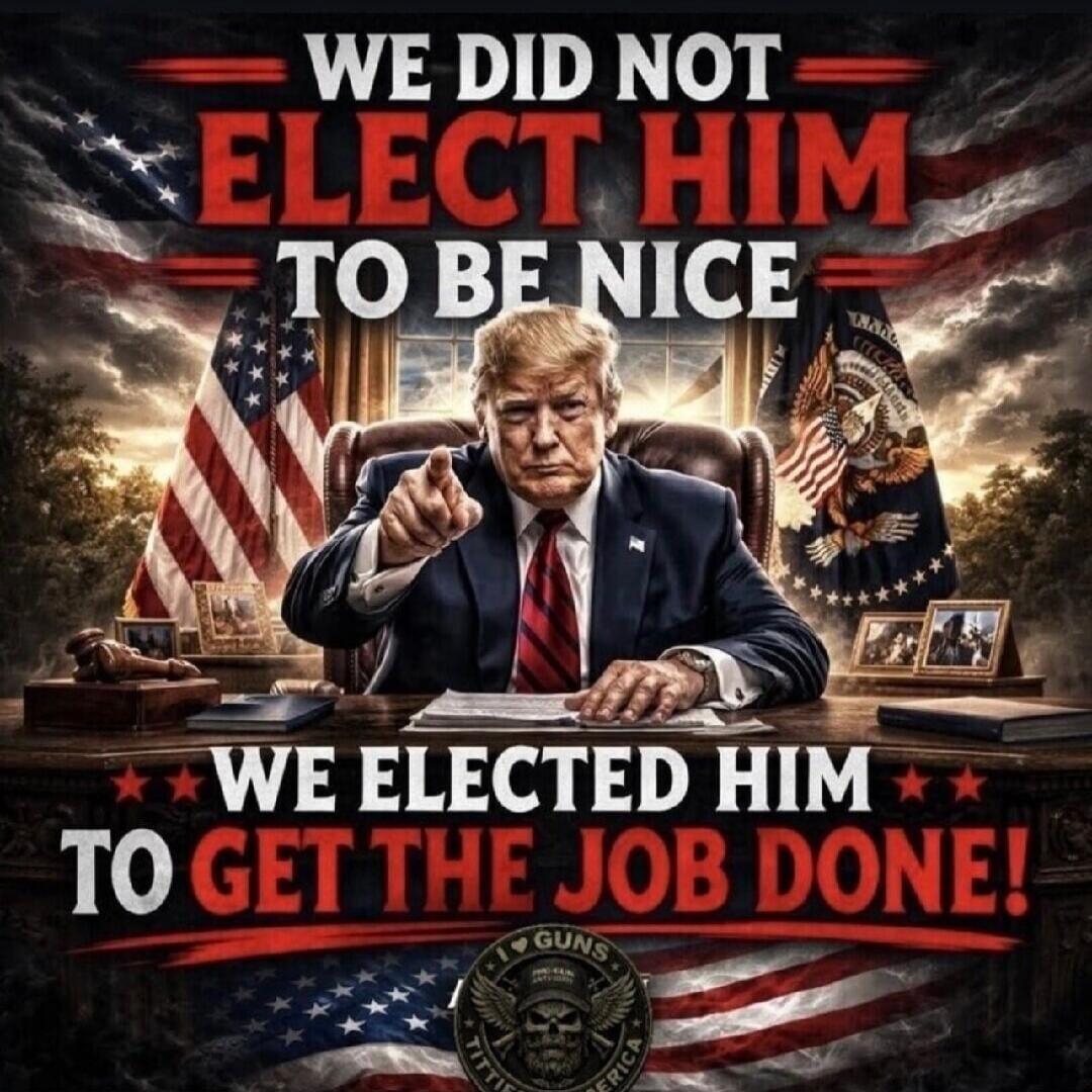 WE DID NOT ELECT HIM TO BE NICE WE ELECTED HIM TO GET THE JOB DONE! I LOVE GUNS TITTIES & AMERICA
