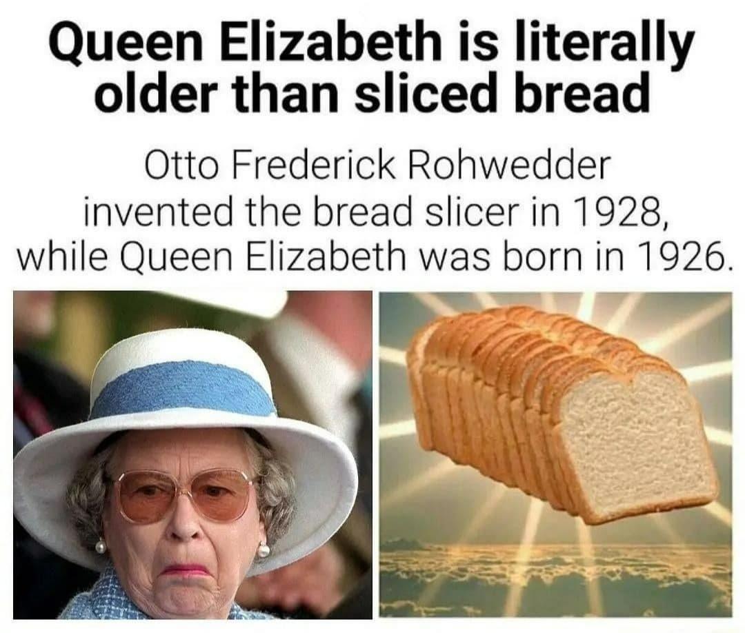 Queen Elizabeth is literally older than sliced bread Otto Frederick Rohwedder invented the bread slicer in 1928 while Queen Elizabeth was born in 1926