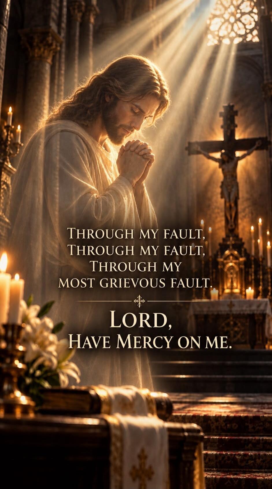 THROUGH MY FAULT, THROUGH MY FAULT, THROUGH MY MOST GRIEVOUS FAULT. LORD, HAVE MERCY ON ME.
