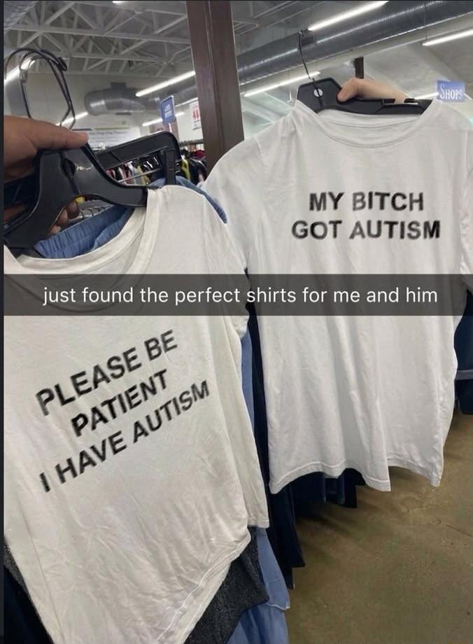 just found the perfect shirts for me and him. PLEASE BE PATIENT I HAVE AUTISM. MY BITCH GOT AUTISM.