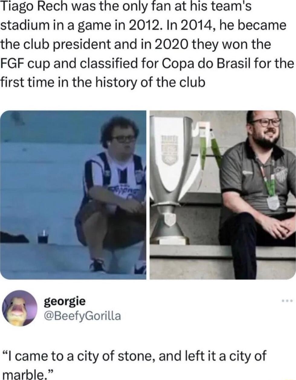 Tiago Rech was the only fan at his teams stadium in a game in 2012 In 2014 he became the club president and in 2020 they won the FGF cup and classified for Copa do Brasil for the first time in the history of the club p georgie y BeefyGorilla l came to a city of stone and left it a city of marble