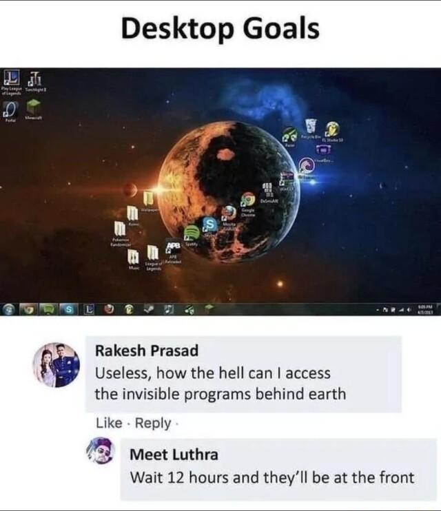 Desktop Goals Rakesh Prasad Useless how the hell can access the invisible programs behind earth Like Reply 73 Meet Luthra Wait 12 hours and theyll be at the front