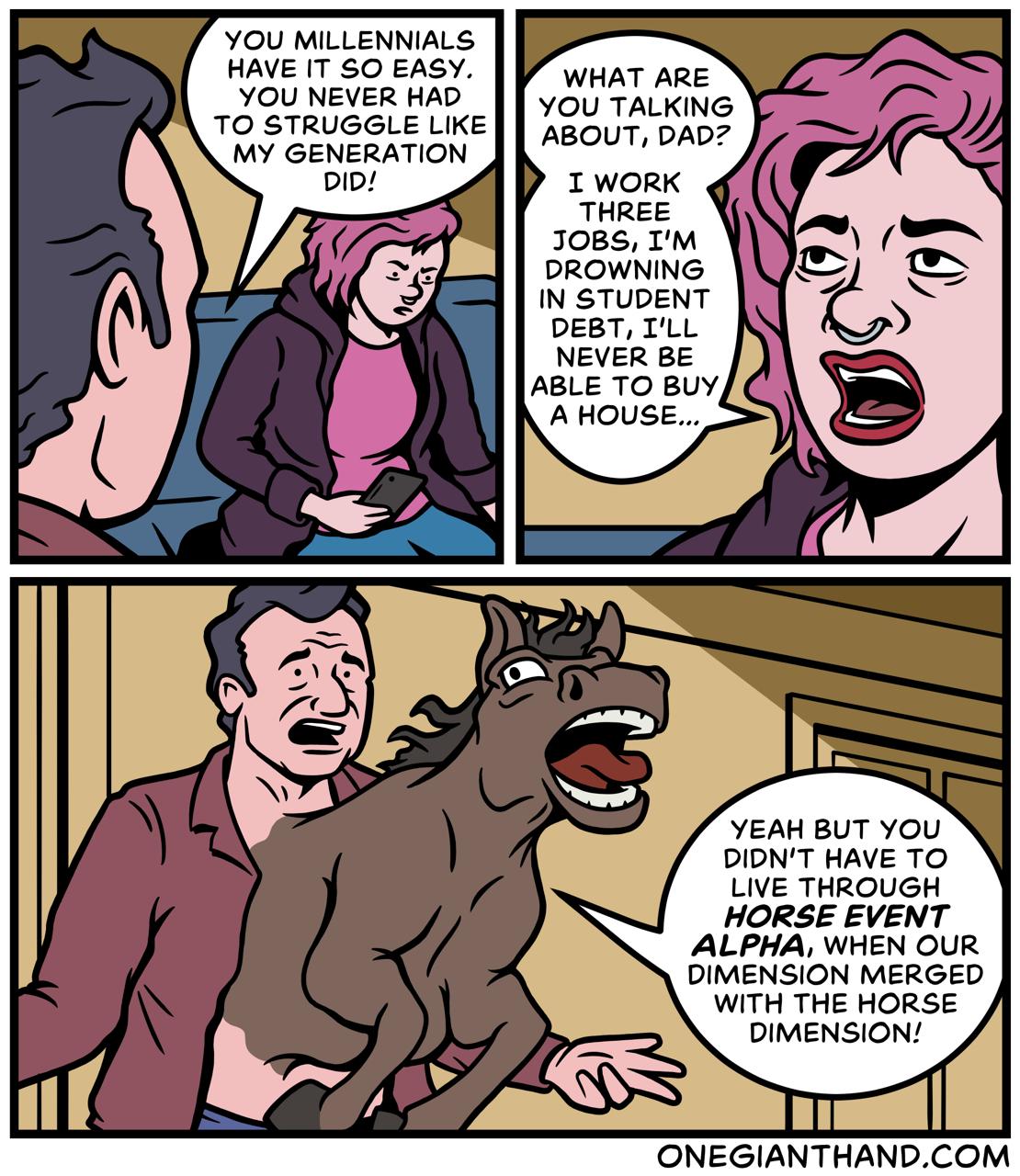 YOU MILLENNIALS Have 11 60 easY WP wmar are YOU NEVER HAD 70 sTruGGLE LK Aoa T rane MY GENERATION 308S TM DROWNING IN STUDENT DEBT TLL NEVER BE DIDNT HAVE TO LIVE THROUGH HORSE EVENT ALPHA WHEN OUR DIMENSION MERGED WITH THE HORSE DIMENSION