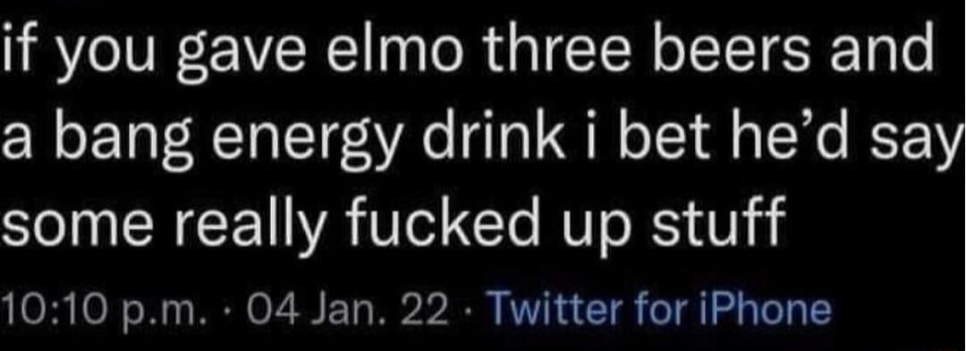 if you gave elmo three beers and a bang energy drink i bet hed sa some really fucked up stuff 1010 pm 04 Jan 22 Twitter for iPhone