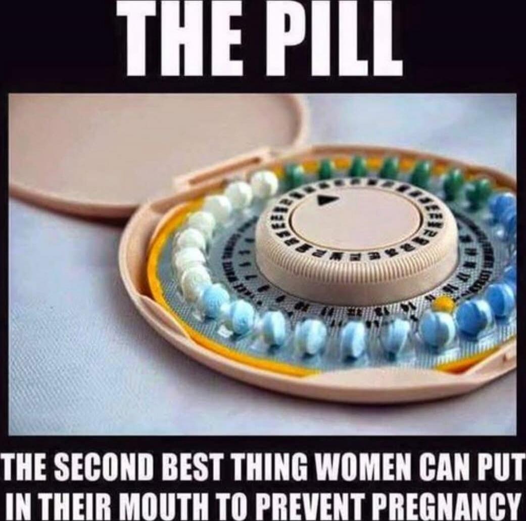 THE PILL
THE SECOND BEST THING WOMEN CAN PUT IN THEIR MOUTH TO PREVENT PREGNANCY