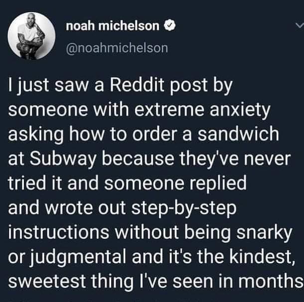 LLELT T EERE v Yo noahmichelson just saw a Reddit post by someone with extreme anxiety asking how to order a sandwich at Subway because theyve never ATt M1 TaTe RSToT g g TTo g TN T o T and wrote out step by step instructions without being snarky or judgmental and its the kindest sweetest thing Ive seen in months