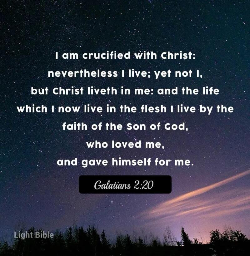 I am crucified with Christ: nevertheless I live; yet not I, but Christ liveth in me: and the life which I now live in the flesh I live by the faith of the son of God, who loved me, and gave himself for me. Galatians 2:20