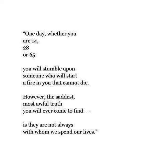 One day whether you are 14 28 or 65 you will stumble upon someone who will start afirein you that cannot die However the saddest most awful truth you will ever come to find is they are not always with whom we spend our lives