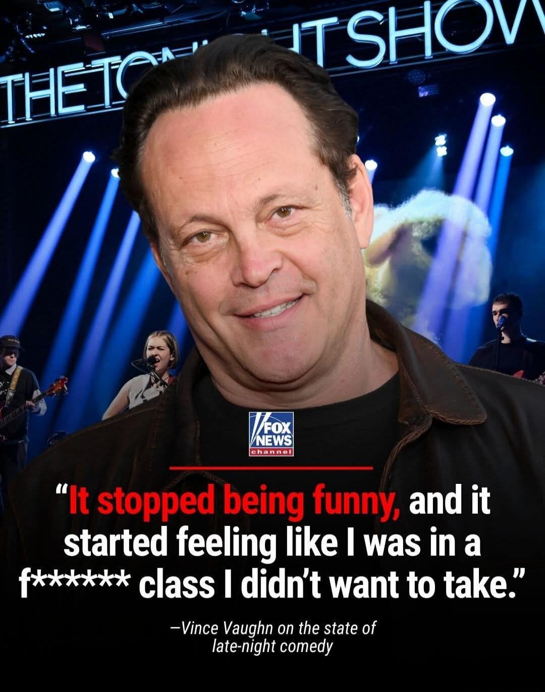 THE TONIGHT SHOW FOX NEWS CHANNEL It stopped being funny, and it started feeling like I was in a f****** class I didn't want to take. -Vince Vaughn on the state of late-night comedy