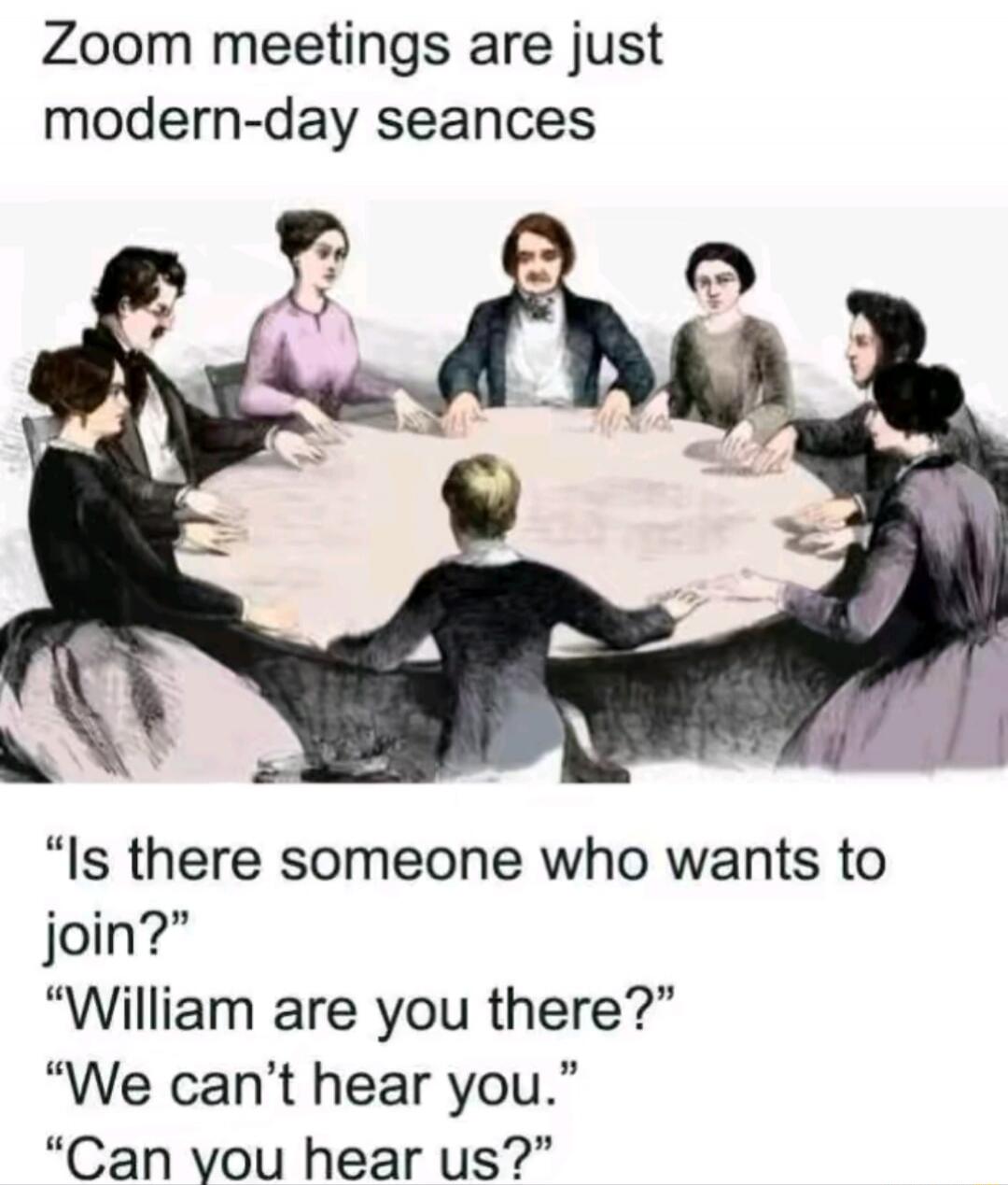 Zoom meetings are just modern-day seances. Is there someone who wants to join? William are you there? We can't hear you. Can you hear us?