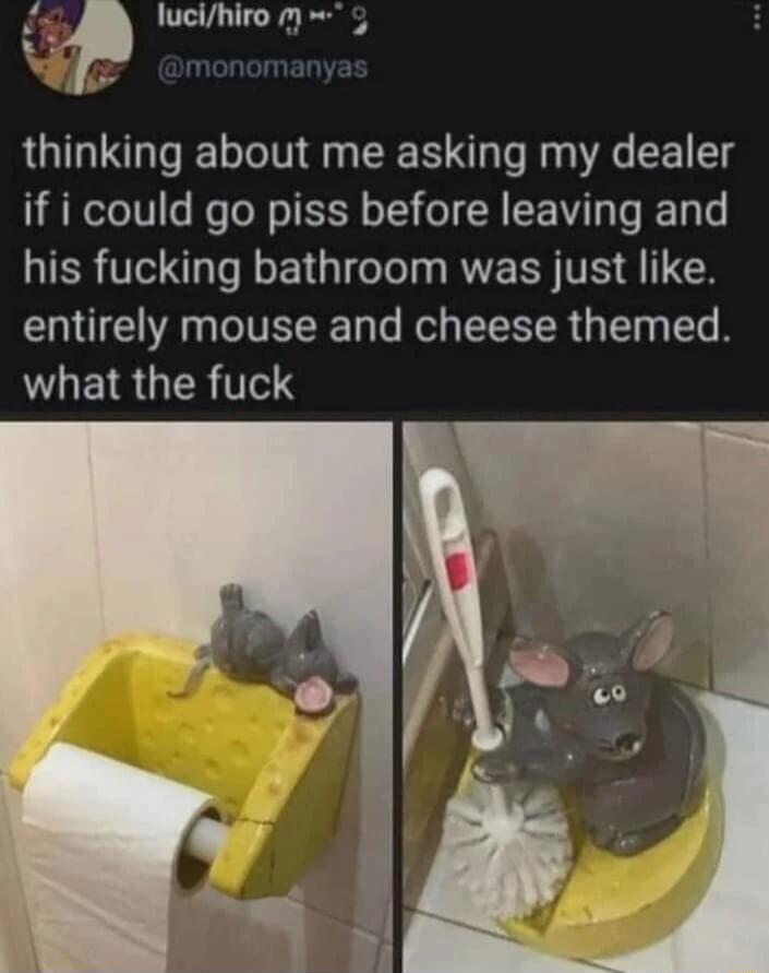 _lP lucihiro m 4 thinking about me asking my dealer if i could go piss before leaving and his fucking bathroom was just like entirely mouse and cheese themed WHEIRGERITE