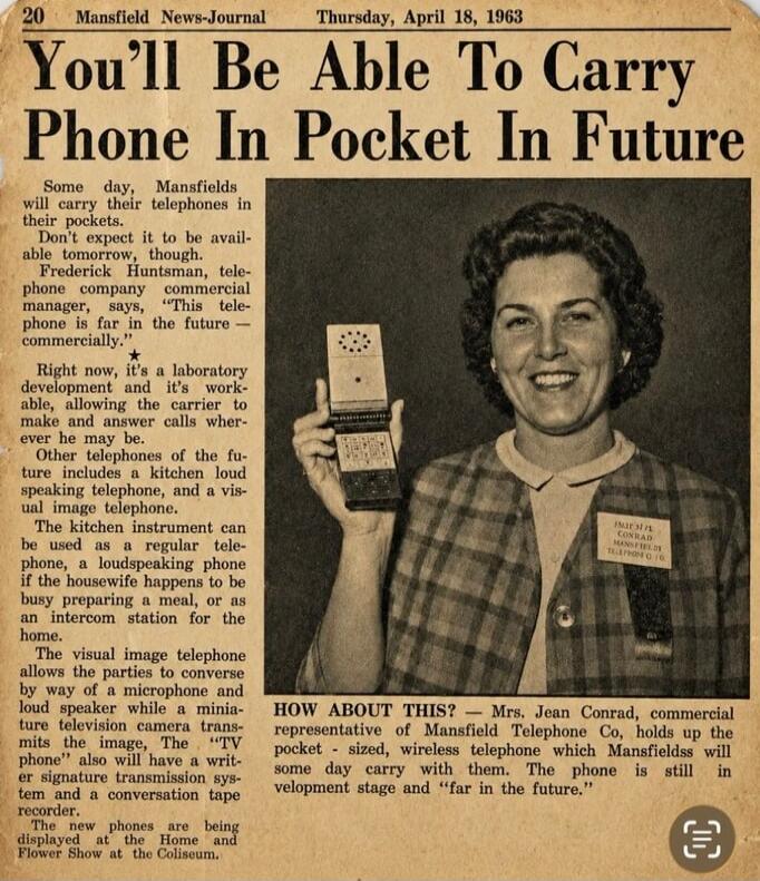 Mansfield News-Journal Thursday, April 18, 1963. You'll Be Able To Carry Phone In Pocket In Future. Some day, Mansfields will carry their telephones in their pockets. Don't expect it to be available tomorrow, though. Frederick Huntsman, telephone company commercial manager, says, 