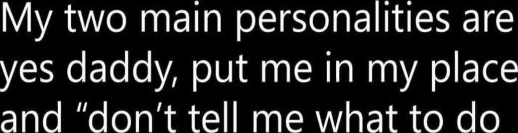 My two main personalities are yes daddy, put me in my place and 'don’t tell me what to do'. Session ID: 1050213.