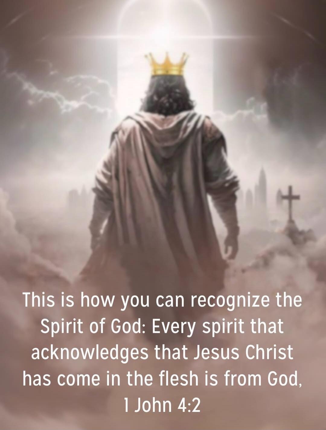 This is how you can recognize the Spirit of God: Every spirit that acknowledges that Jesus Christ has come in the flesh is from God, 1 John 4:2