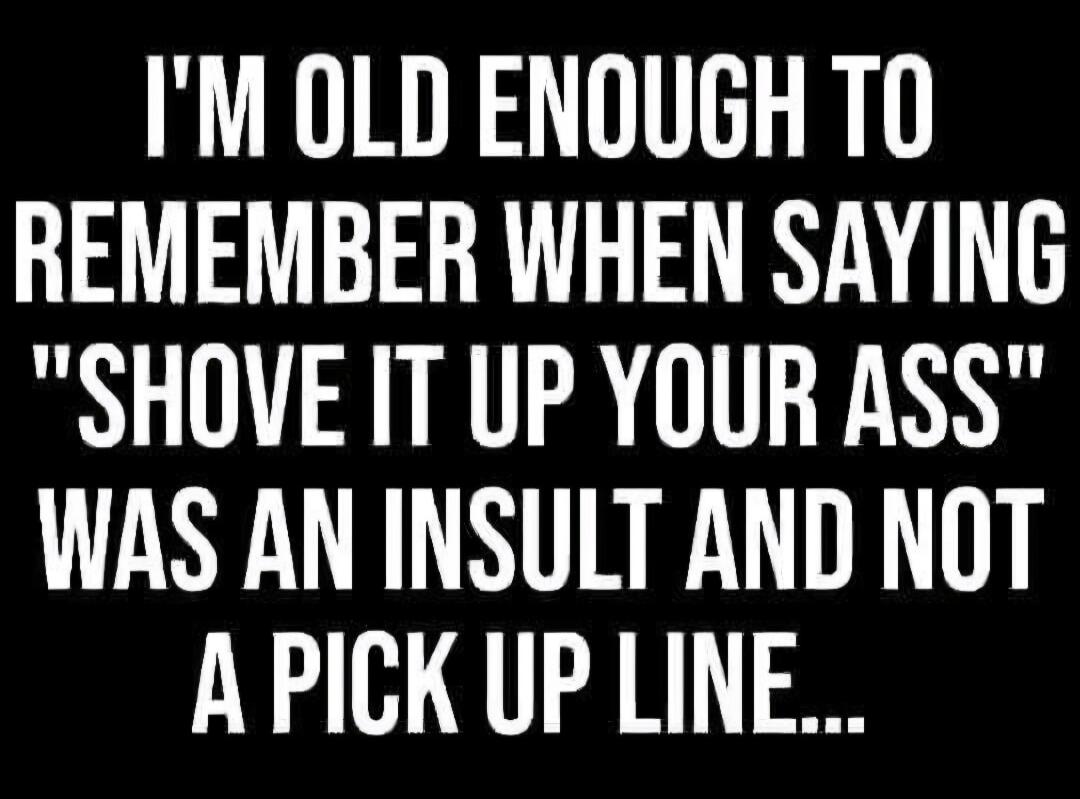 I'M OLD ENOUGH TO REMEMBER WHEN SAYING 