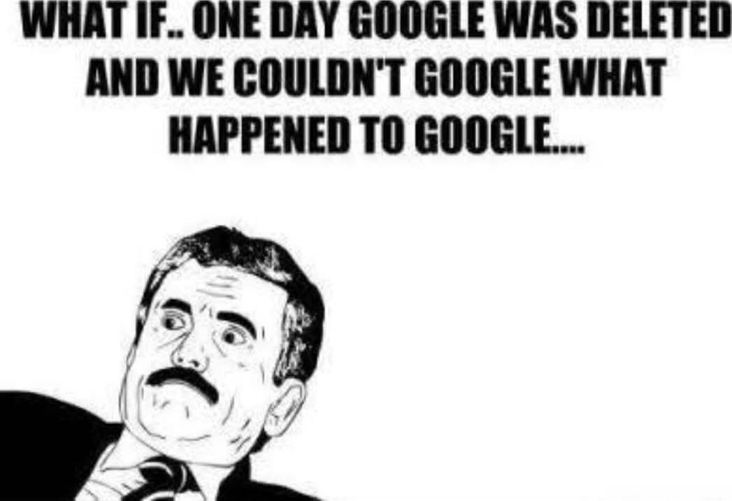WHAT IF.. ONE DAY GOOGLE WAS DELETED AND WE COULDNT GOOGLE WHAT HAPPENED TO GOOGLE....