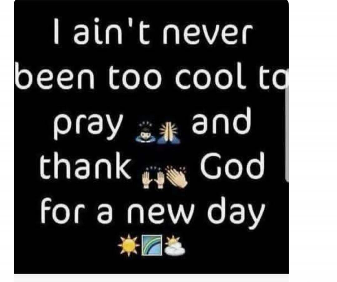 I ain't never been too cool to pray and thank God for a new day.