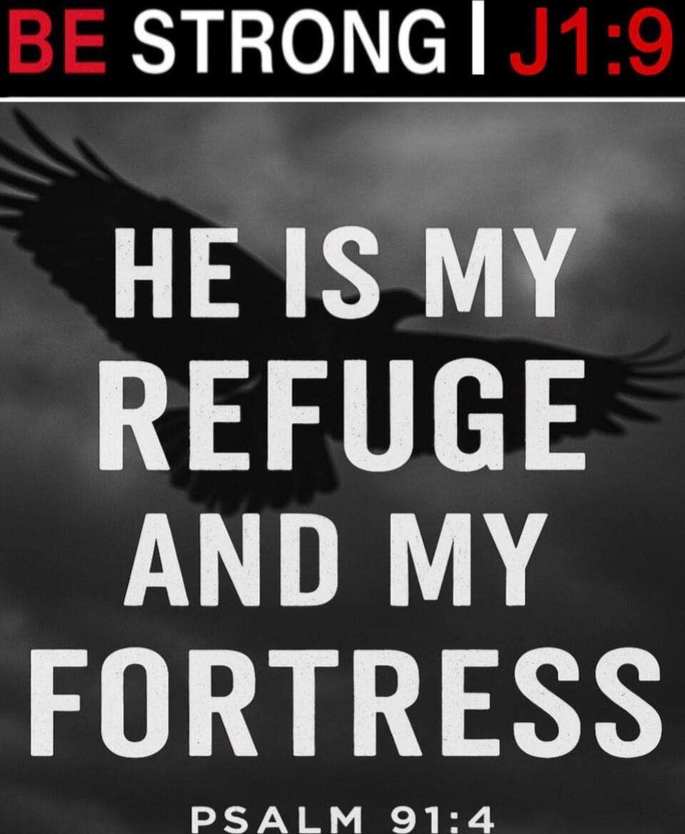 BE STRONG I J1:9
HE IS MY REFUGE AND MY FORTRESS
PSALM 91:4