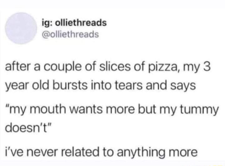 ig olliethreads olliethreads after a couple of slices of pizza my 3 year old bursts into tears and says my mouth wants more but my tummy doesnt ive never related to anything more