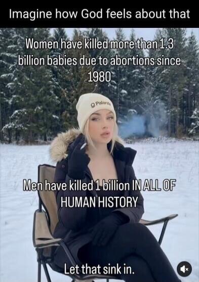 Imagine how God feels about that
Women have killed more than 1.3 billion babies due to abortions since 1980
Men have killed 1 billion IN ALL OF HUMAN HISTORY
Let that sink in.