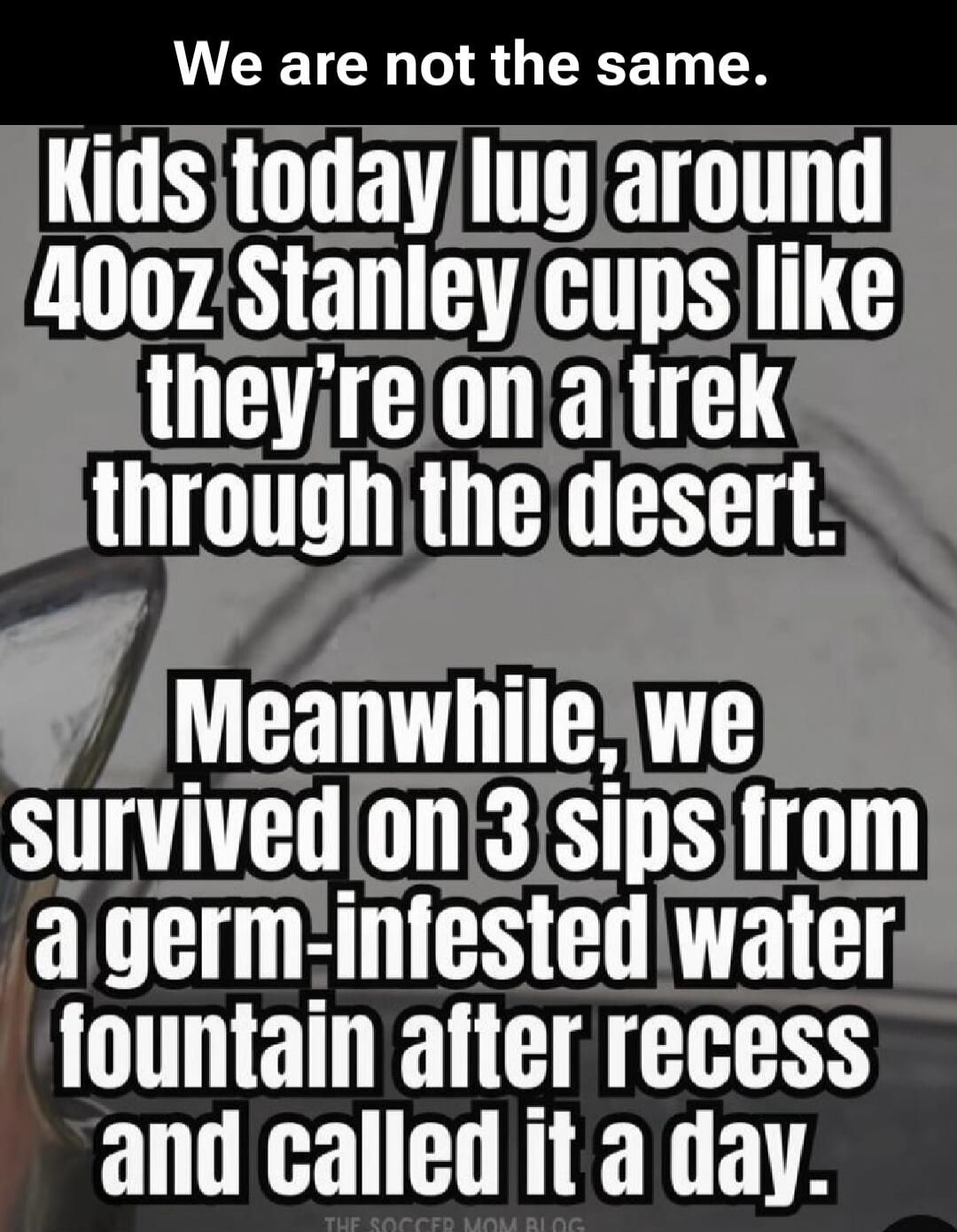 We are not the same.
Kids today lug around 40oz Stanley cups like they're on a trek through the desert.
Meanwhile, we survived on 3 sips from a germ-infested water fountain after recess and called it a day.