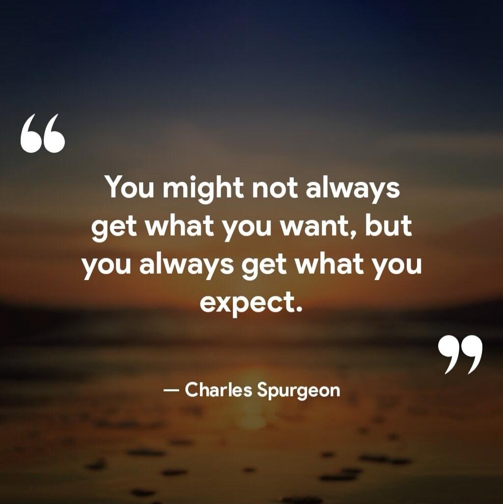You might not always get what you want, but you always get what you expect. — Charles Spurgeon