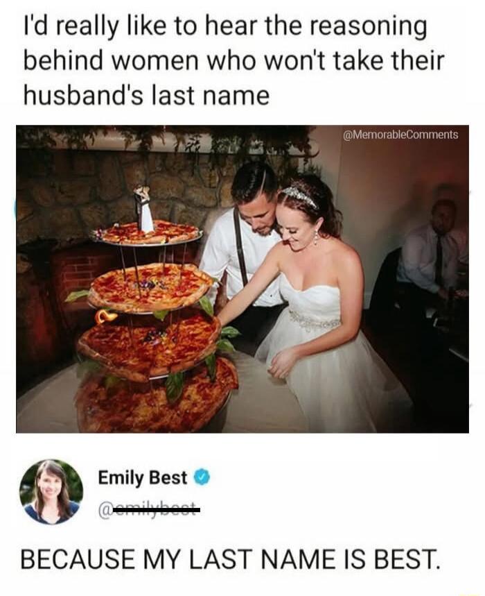 Id really like to hear the reasoning behind women who wont take their husbands last name Emily Best JS BECAUSE MY LAST NAME IS BEST