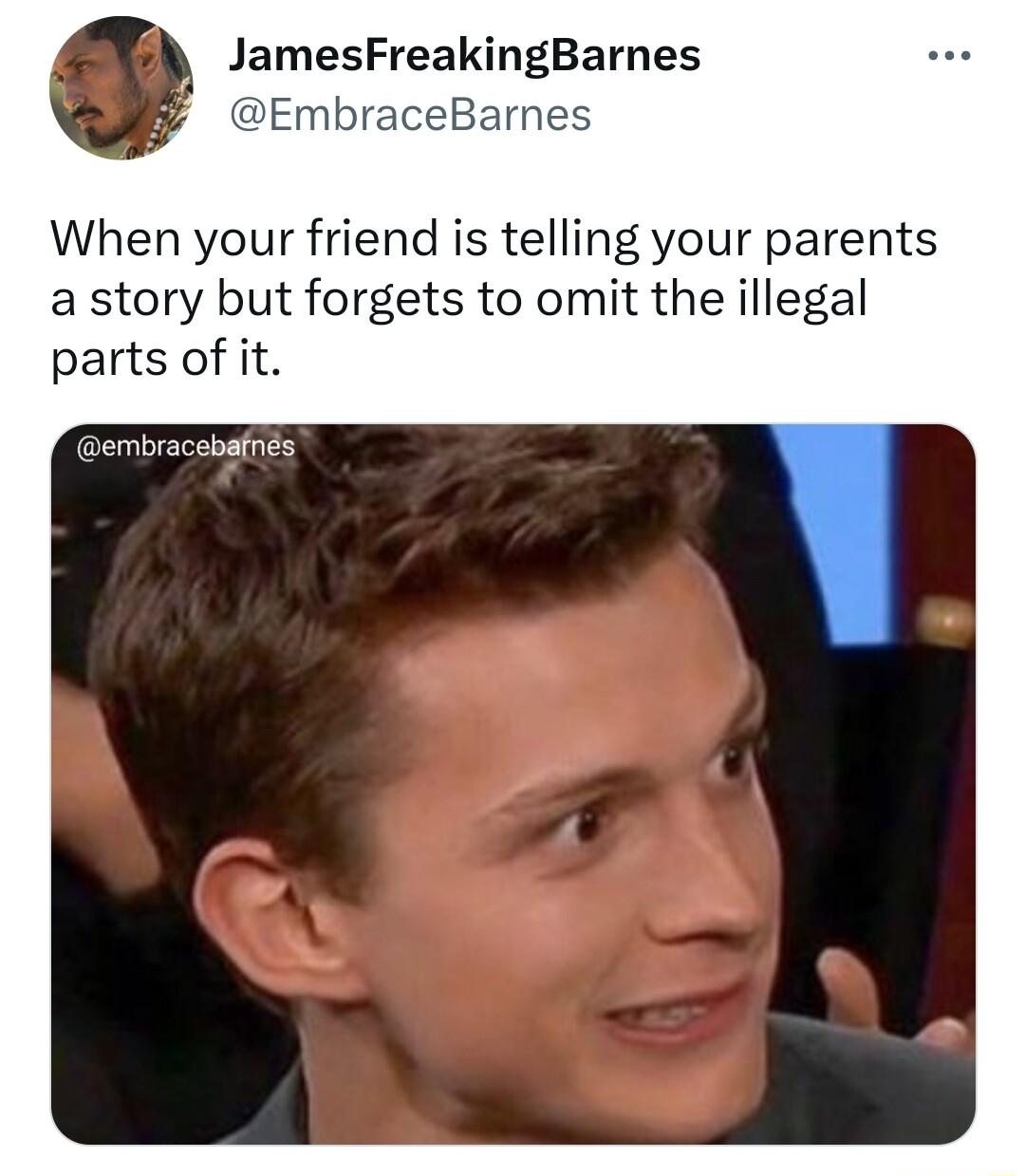 JamesFreakingBarnes EmbraceBarnes When your friend is telling your parents a story but forgets to omit the illegal parts of it